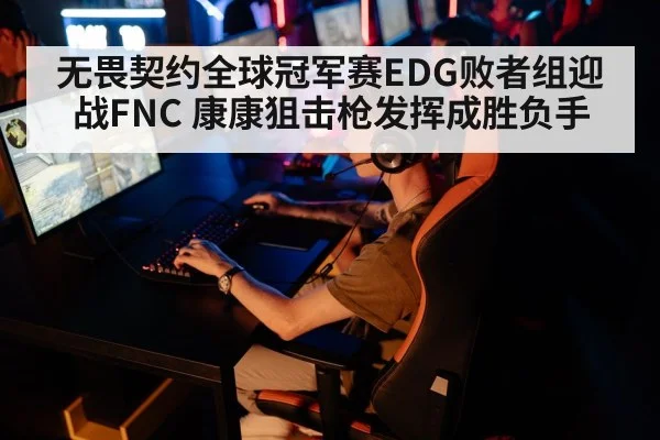 无畏契约全球冠军赛EDG败者组迎战FNC 康康狙击枪发挥成胜负手